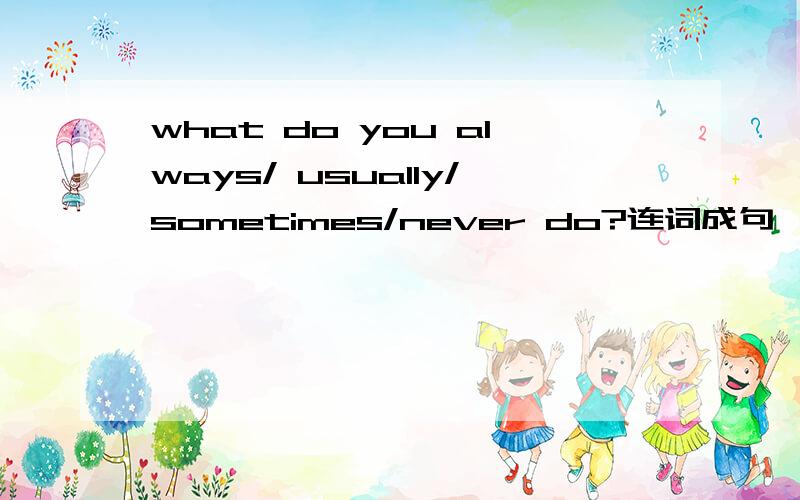 what do you always/ usually/sometimes/never do?连词成句