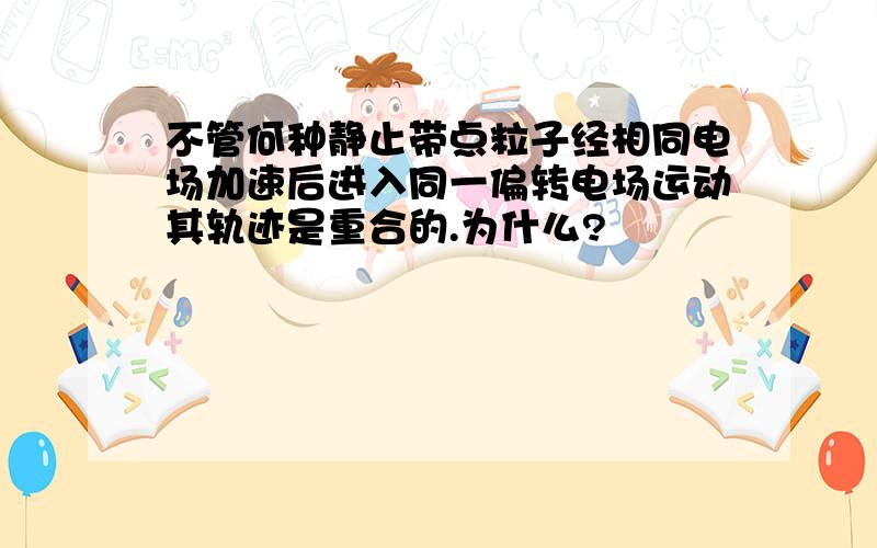 不管何种静止带点粒子经相同电场加速后进入同一偏转电场运动其轨迹是重合的.为什么?