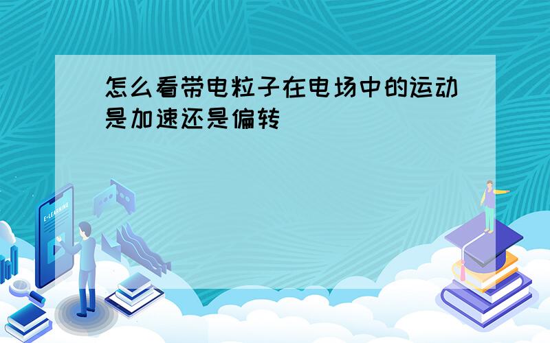 怎么看带电粒子在电场中的运动是加速还是偏转