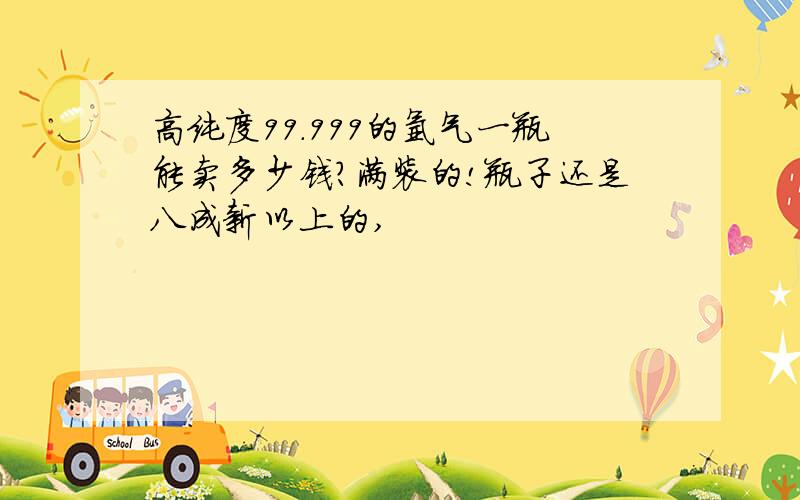 高纯度99.999的氩气一瓶能卖多少钱?满装的!瓶子还是八成新以上的,