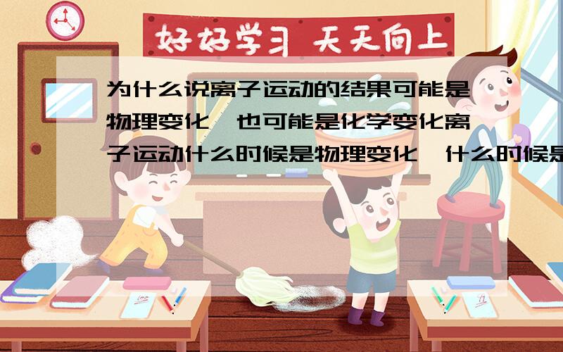 为什么说离子运动的结果可能是物理变化,也可能是化学变化离子运动什么时候是物理变化,什么时候是化学变化,请举例说明,