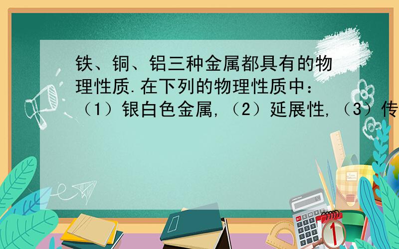 铁、铜、铝三种金属都具有的物理性质.在下列的物理性质中：（1）银白色金属,（2）延展性,（3）传热性,（4）导电性,（5）被磁铁吸引.其中铁、铜、铝三种金属都具有的是（ ）A.（1）（2）