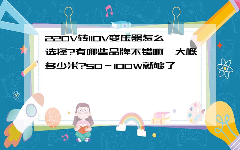 220V转110V变压器怎么选择?有哪些品牌不错啊,大概多少米?50～100W就够了