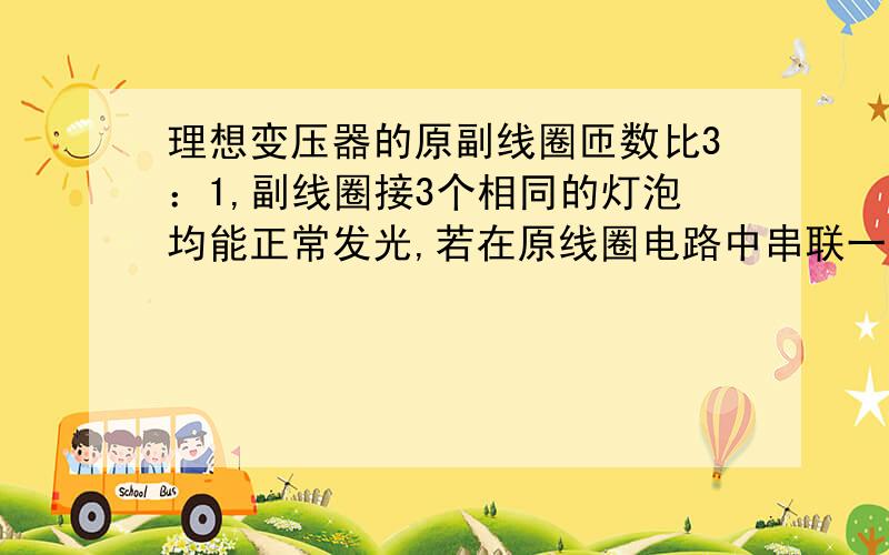 理想变压器的原副线圈匝数比3：1,副线圈接3个相同的灯泡均能正常发光,若在原线圈电路中串联一相同灯泡串联的相同灯泡亮度为什么比原来的3个亮?