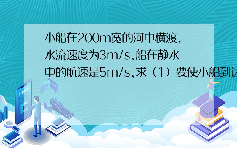 小船在200m宽的河中横渡,水流速度为3m/s,船在静水中的航速是5m/s,求（1）要使小船到达河的正对岸,应如何行驶?多长时间能到达对岸?（sin37°＝0.6）（2）当小船的船头始终正对河岸行驶时,它将