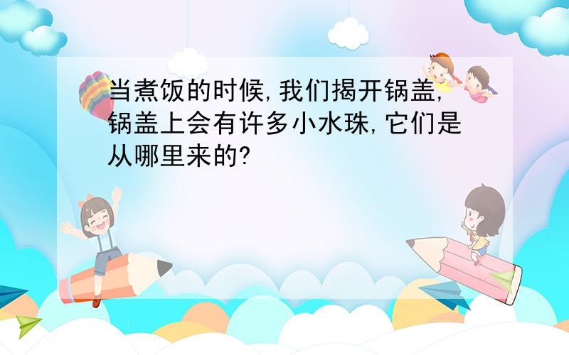 当煮饭的时候,我们揭开锅盖,锅盖上会有许多小水珠,它们是从哪里来的?