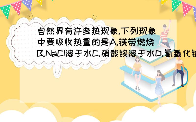 自然界有许多热现象,下列现象中要吸收热量的是A.镁带燃烧B.NaCI溶于水C.硝酸铵溶于水D.氢氧化钠溶于水每个选项求解释~