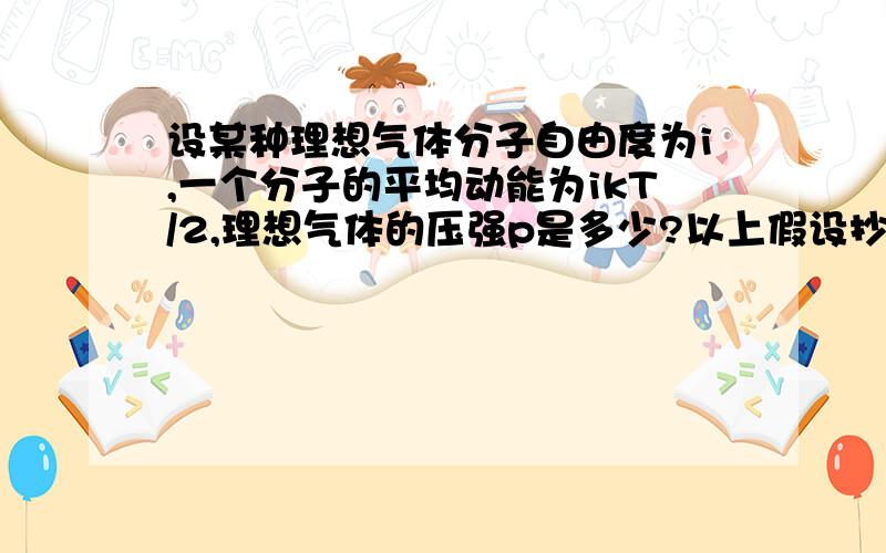 设某种理想气体分子自由度为i,一个分子的平均动能为ikT/2,理想气体的压强p是多少?以上假设抄致《物理学》第3版119页,设i=6,则由k=R/NA=Rm/MN,由理想气体物态方程pV=mRT/M推出e=3KT=3mRT/MN=3pV/N=3p/n;