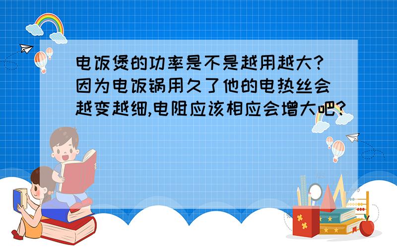 电饭煲的功率是不是越用越大?因为电饭锅用久了他的电热丝会越变越细,电阻应该相应会增大吧?