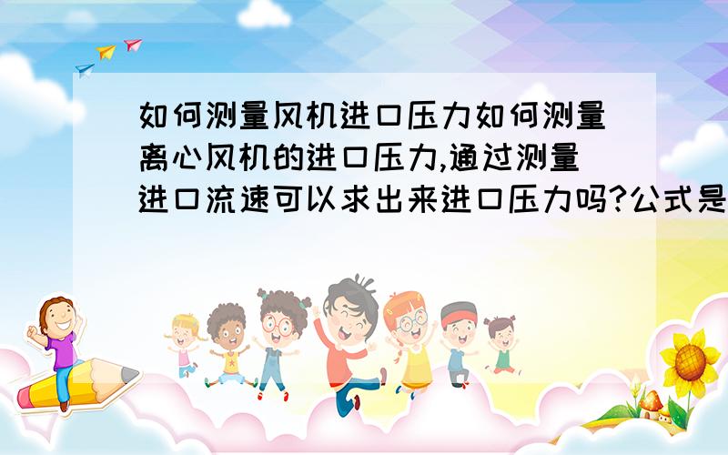 如何测量风机进口压力如何测量离心风机的进口压力,通过测量进口流速可以求出来进口压力吗?公式是什么?非常谢谢,急!在线等!