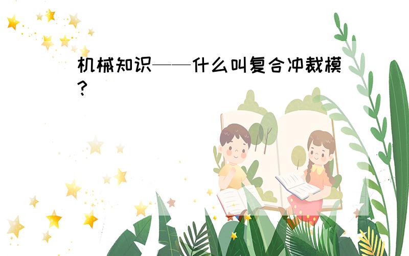 机械知识——什么叫复合冲裁模?