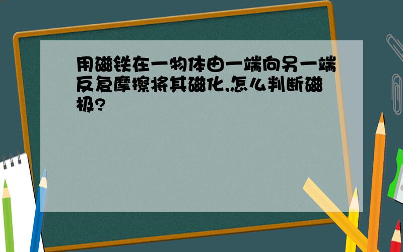 用磁铁在一物体由一端向另一端反复摩擦将其磁化,怎么判断磁极?