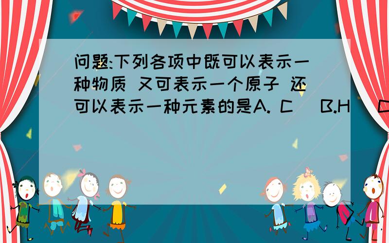 问题:下列各项中既可以表示一种物质 又可表示一个原子 还可以表示一种元素的是A. C   B.H   C.CO2   D.N答案选A 可是A,B,D有什么区别呢 我觉得都对