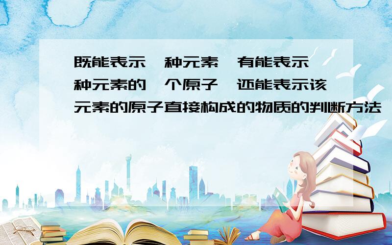 既能表示一种元素、有能表示一种元素的一个原子,还能表示该元素的原子直接构成的物质的判断方法