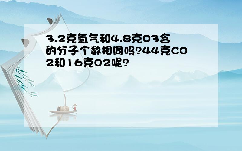 3.2克氧气和4.8克O3含的分子个数相同吗?44克CO2和16克O2呢?