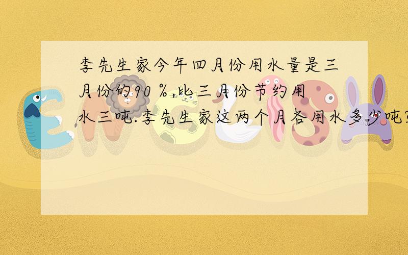 李先生家今年四月份用水量是三月份的90％,比三月份节约用水三吨.李先生家这两个月各用水多少吨?快点,谢谢