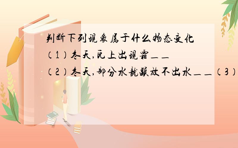 判断下列现象属于什么物态变化（1）冬天,瓦上出现霜＿＿ （2）冬天,部分水龙头放不出水＿＿（3）秋天清晨草上的露珠＿＿ （4）秋天江面的大雾＿＿（5）夏天大理石地面泛潮＿＿ （6）