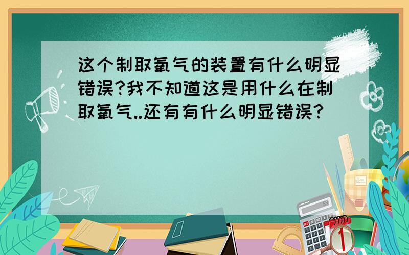 这个制取氧气的装置有什么明显错误?我不知道这是用什么在制取氧气..还有有什么明显错误?