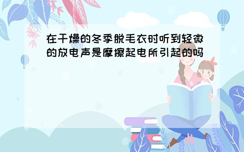 在干燥的冬季脱毛衣时听到轻微的放电声是摩擦起电所引起的吗