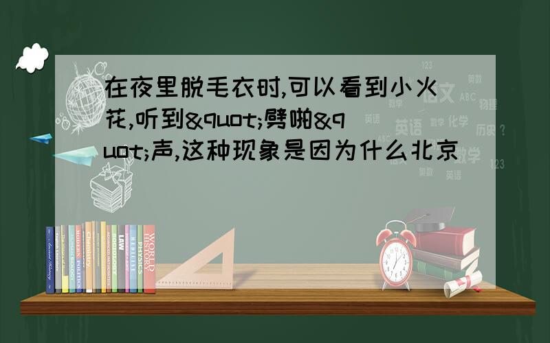 在夜里脱毛衣时,可以看到小火花,听到"劈啪"声,这种现象是因为什么北京