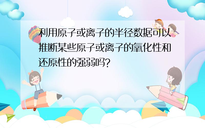 利用原子或离子的半径数据可以推断某些原子或离子的氧化性和还原性的强弱吗?