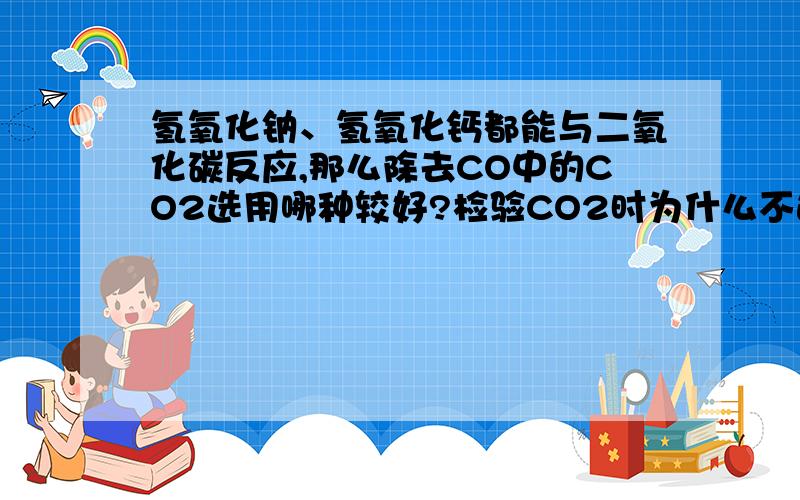 氢氧化钠、氢氧化钙都能与二氧化碳反应,那么除去CO中的CO2选用哪种较好?检验CO2时为什么不选用氢氧化钠溶液?