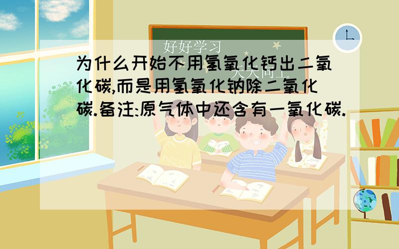 为什么开始不用氢氧化钙出二氧化碳,而是用氢氧化钠除二氧化碳.备注:原气体中还含有一氧化碳.