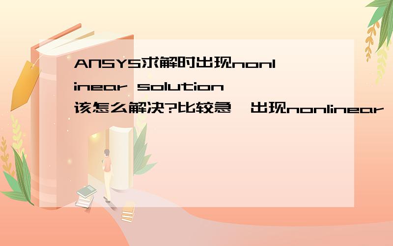 ANSYS求解时出现nonlinear solution该怎么解决?比较急,出现nonlinear solution到底是什么问题,该怎么解决?