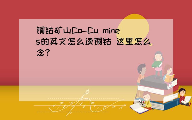 铜钴矿山Co-Cu mines的英文怎么读铜钴 这里怎么念?