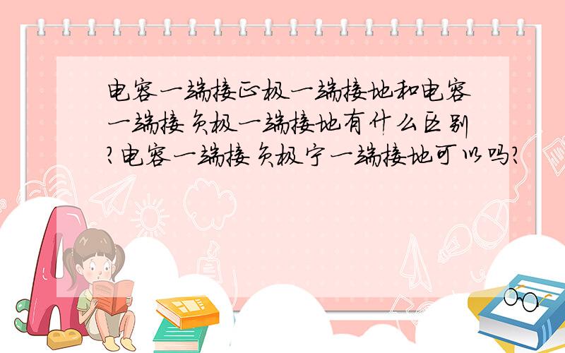 电容一端接正极一端接地和电容一端接负极一端接地有什么区别?电容一端接负极宁一端接地可以吗?