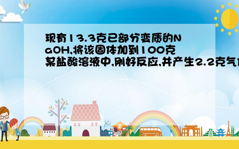 现有13.3克已部分变质的NaOH,将该固体加到100克某盐酸溶液中,刚好反应,并产生2.2克气体.求反应后所得溶液中溶质的质量分数.