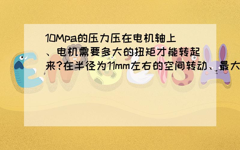 10Mpa的压力压在电机轴上、电机需要多大的扭矩才能转起来?在半径为11mm左右的空间转动、最大扭矩多少能转起来?