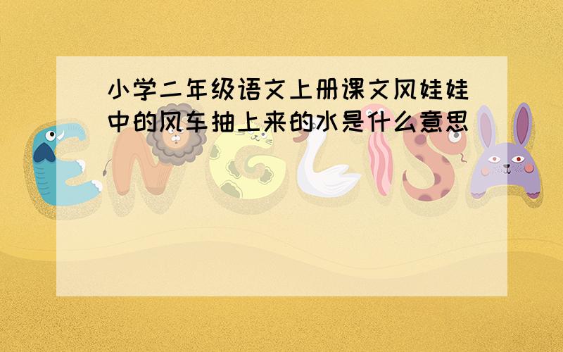 小学二年级语文上册课文风娃娃中的风车抽上来的水是什么意思