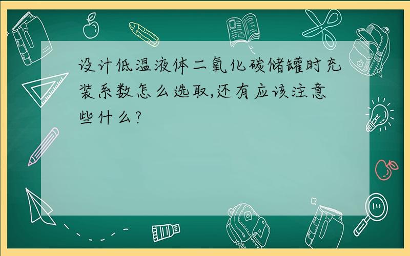 设计低温液体二氧化碳储罐时充装系数怎么选取,还有应该注意些什么?