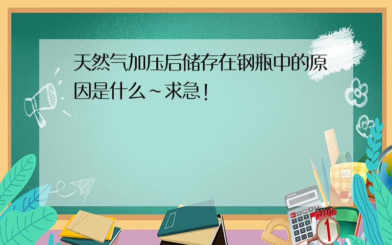 天然气加压后储存在钢瓶中的原因是什么~求急!