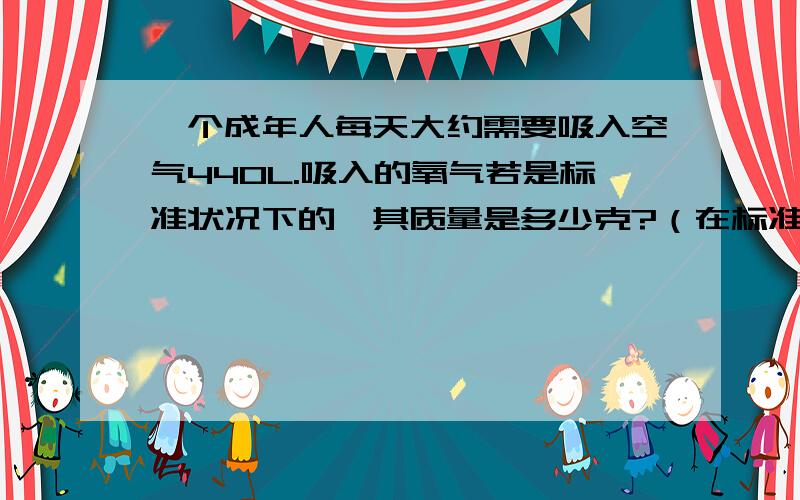 一个成年人每天大约需要吸入空气440L.吸入的氧气若是标准状况下的,其质量是多少克?（在标准情况下,氧气的密度为1.43g/L）.这些氧气如果全部由水电解得到,需要电解多少克水?