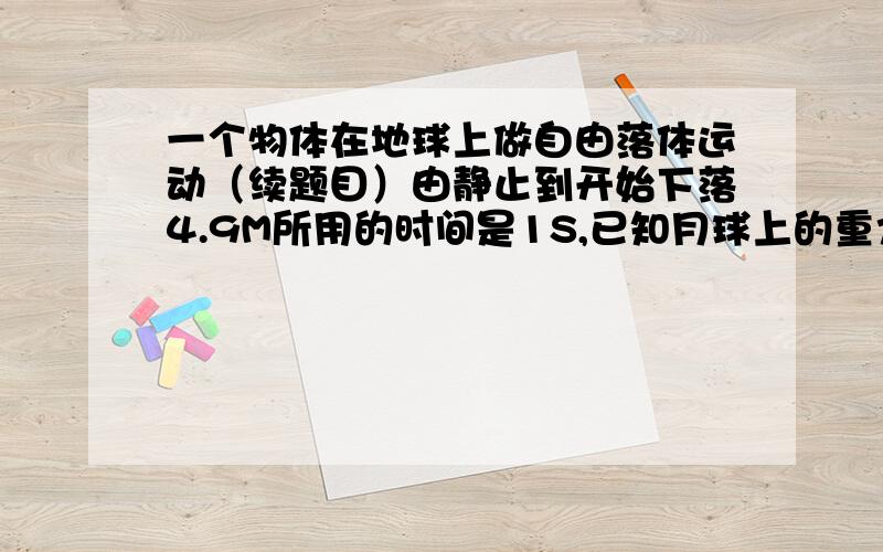 一个物体在地球上做自由落体运动（续题目）由静止到开始下落4.9M所用的时间是1S,已知月球上的重力加速度是地球撒谎那个重力加速度的1/6 若该物体在月球上做自由落体运动 则该物体在月