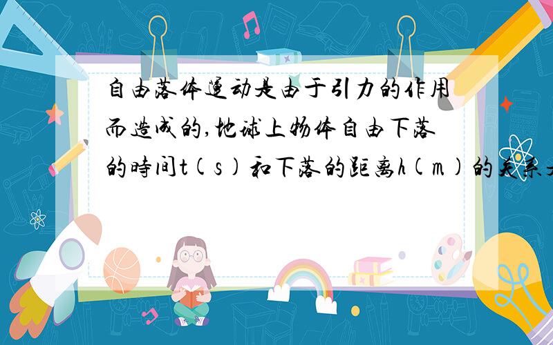 自由落体运动是由于引力的作用而造成的,地球上物体自由下落的时间t(s)和下落的距离h(m)的关系是h=4.9t^2,我们知道,月球的引力大约是地球引力的六分之一,因此月球上物体自由下落的时间t(s)