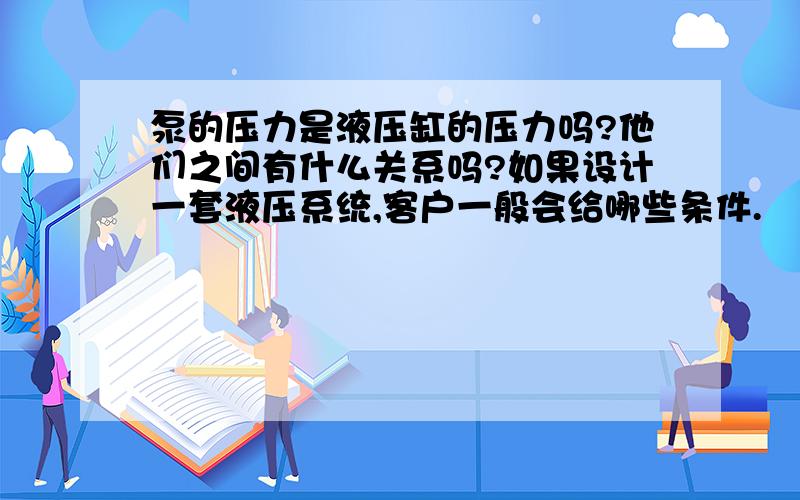 泵的压力是液压缸的压力吗?他们之间有什么关系吗?如果设计一套液压系统,客户一般会给哪些条件.