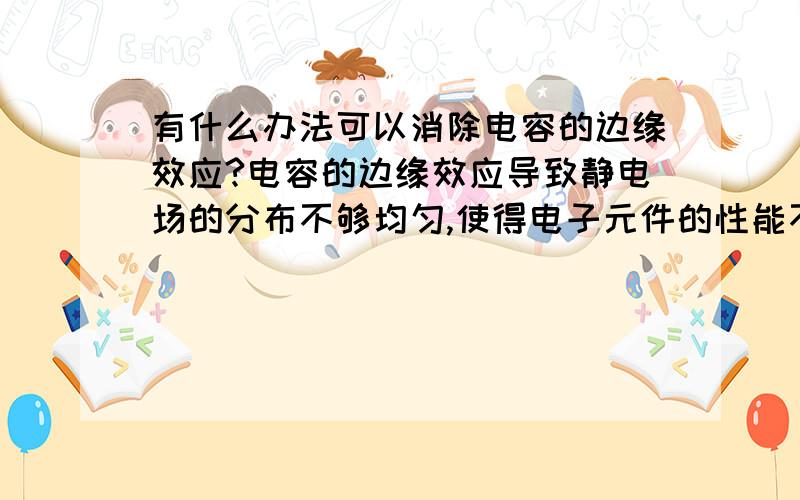 有什么办法可以消除电容的边缘效应?电容的边缘效应导致静电场的分布不够均匀,使得电子元件的性能不够稳定.