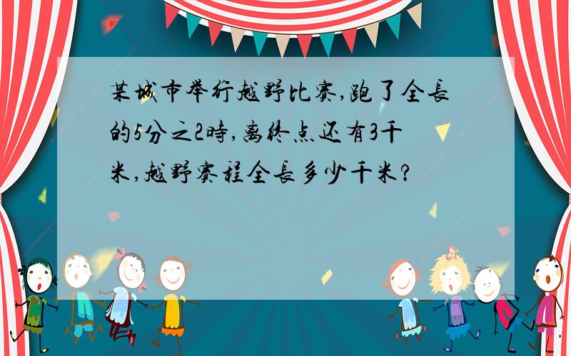 某城市举行越野比赛,跑了全长的5分之2时,离终点还有3千米,越野赛程全长多少千米?