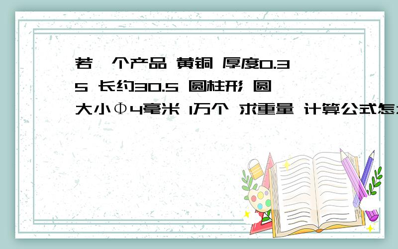 若一个产品 黄铜 厚度0.35 长约30.5 圆柱形 圆大小Φ4毫米 1万个 求重量 计算公式怎么来单位 毫米
