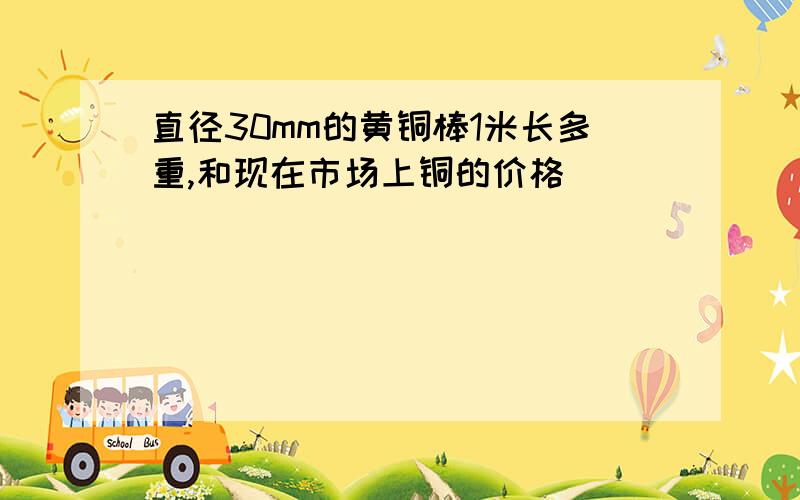 直径30mm的黄铜棒1米长多重,和现在市场上铜的价格