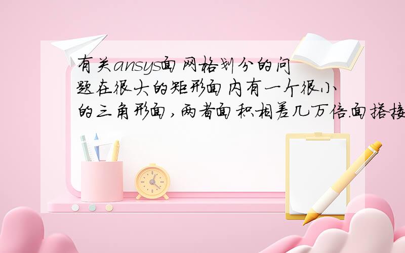 有关ansys面网格划分的问题在很大的矩形面内有一个很小的三角形面,两者面积相差几万倍.面搭接后生成两个面,三角形面和矩形以内三角形以外的面（简称面2）,要求三角形附近网格划分细密