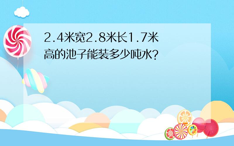 2.4米宽2.8米长1.7米高的池子能装多少吨水?