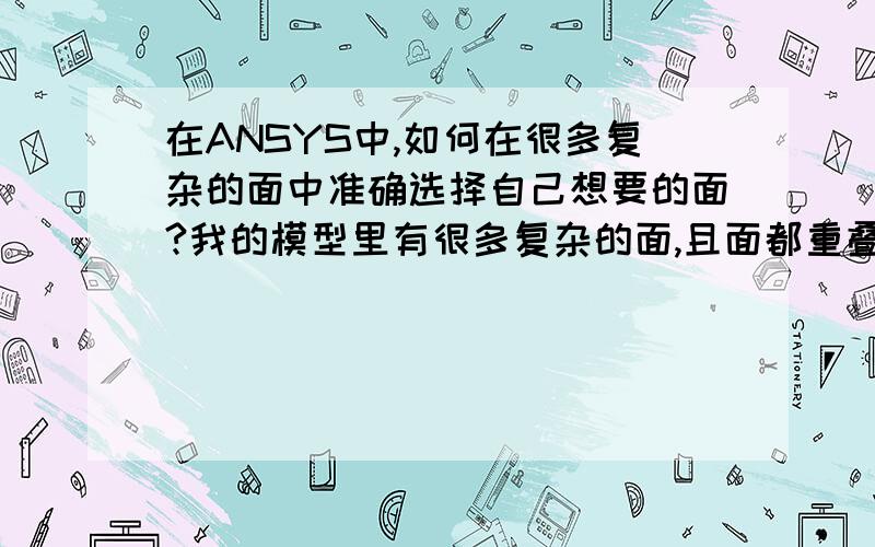 在ANSYS中,如何在很多复杂的面中准确选择自己想要的面?我的模型里有很多复杂的面,且面都重叠在一起,一直按着鼠标左键也很难选中自己想要的面,该如何解决?