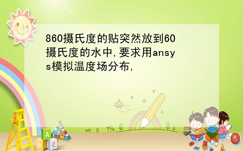 860摄氏度的贴突然放到60摄氏度的水中,要求用ansys模拟温度场分布,