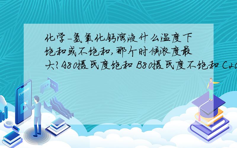 化学-氢氧化钙溶液什么温度下饱和或不饱和,那个时候浓度最大?A80摄氏度饱和 B80摄氏度不饱和 C20摄氏度饱和 D20摄氏度不饱和