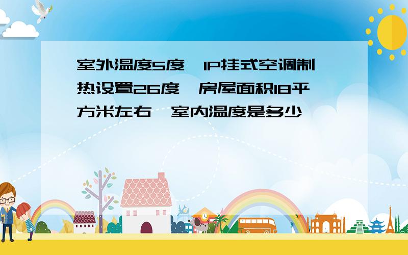 室外温度5度,1P挂式空调制热设置26度,房屋面积18平方米左右,室内温度是多少