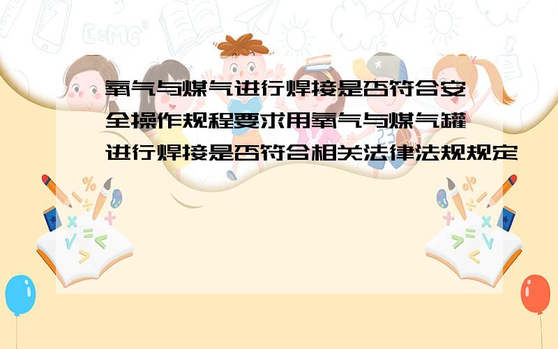 氧气与煤气进行焊接是否符合安全操作规程要求用氧气与煤气罐进行焊接是否符合相关法律法规规定